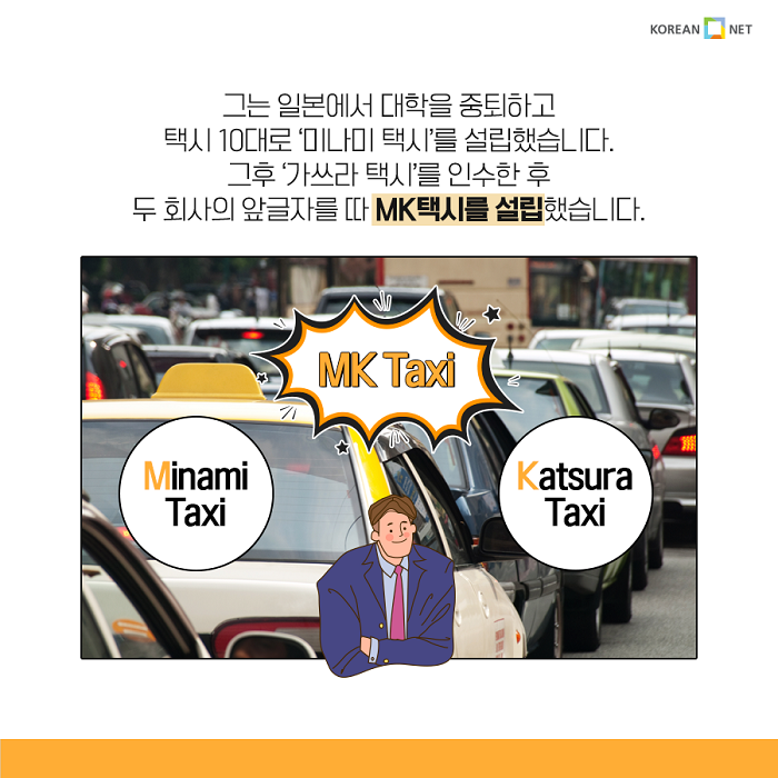 그는 일본에서 대학을 중퇴하고 택시 10대로 '미나미 택시'를 설립했습니다. 그후 '가쓰라 택시'를 인수한 수 두 회사의 앞글자를 따 MK택시를 설립했습니다.