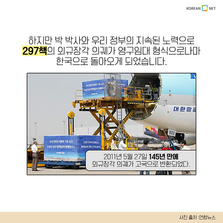 하지만 박 박사와 우리 정부의 지속적인 노력으로 297책의 외규장각 의궤가 영구임대 형식으로나마 한국으로 돌아오게 되었습니다. 2011년 5월 27일 145년 만에 외규장각 의궤가 고국으로 반환되었다.