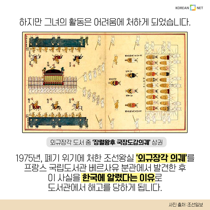 하지만 그녀의 활동은 어려움에 처하게 되었습니다. 외규장각 도서 중 '장렬왕후 국장도감의궤' 상권 1975년, 폐기 위기에 처한 조선왕실 '외규장각 의궤'를 프랑스 국립도서관 베르사유 분관에서 발견한 후 이 사실을 한국에 알렸다는 이유로 도서관에서 해고를 당하게 됩니다.