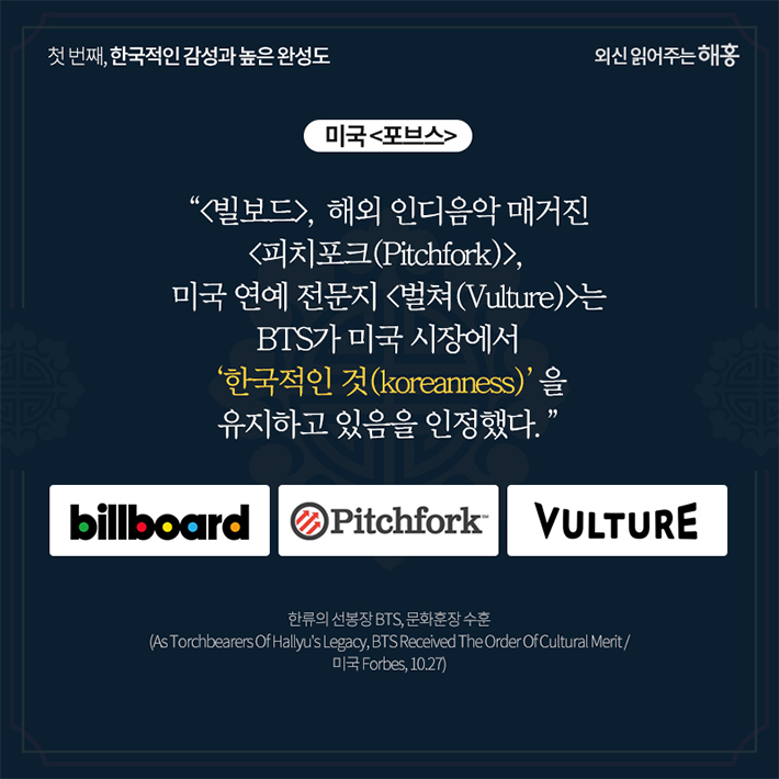 미국 <포브스>'<빌보드>, 해외 인디음악 매거진 <피치포크(Pitchfork)>, 미국 연예 전문지 <벌쳐(Vulture)>는 BTS가 미국 시장에서 ‘한국적인 것(koreanness)’을 유지하고 있음을 인정했다.'